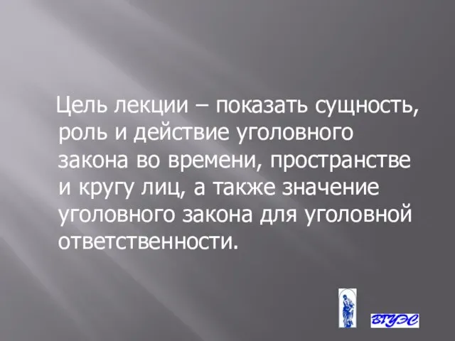 Цель лекции – показать сущность, роль и действие уголовного закона во времени,