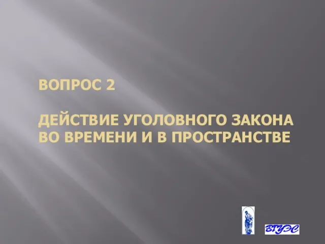 ВОПРОС 2 ДЕЙСТВИЕ УГОЛОВНОГО ЗАКОНА ВО ВРЕМЕНИ И В ПРОСТРАНСТВЕ