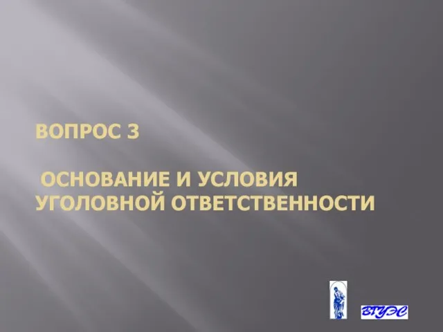 ВОПРОС 3 ОСНОВАНИЕ И УСЛОВИЯ УГОЛОВНОЙ ОТВЕТСТВЕННОСТИ