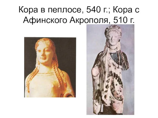 Кора в пеплосе, 540 г.; Кора с Афинского Акрополя, 510 г.