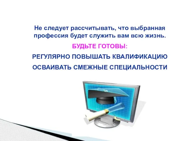 Не следует рассчитывать, что выбранная профессия будет служить вам всю жизнь. БУДЬТЕ