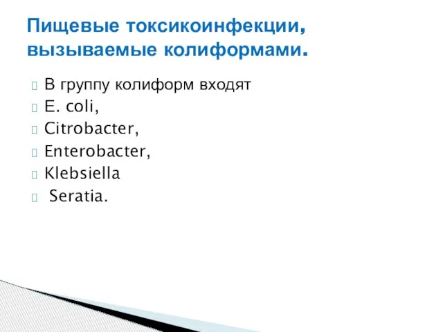 В группу колиформ входят Е. coli, Citrobacter, Enterobacter, Klebsiella Seratia. Пищевые токсикоинфекции, вызываемые колиформами.