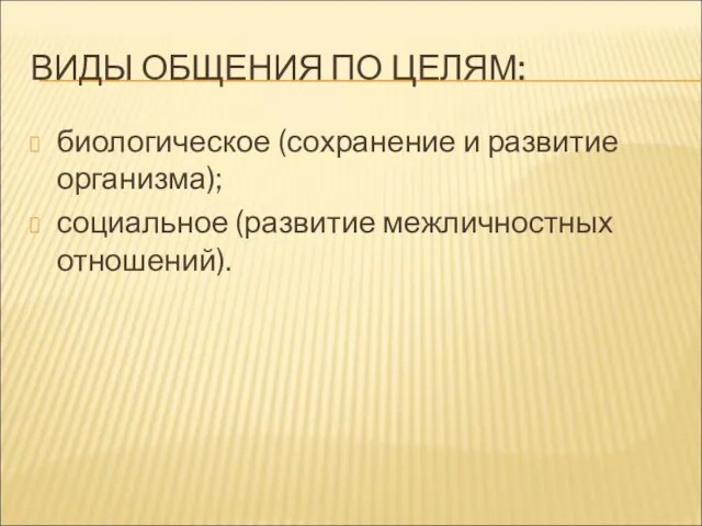 ВИДЫ ОБЩЕНИЯ ПО ЦЕЛЯМ: биологическое (сохранение и развитие организма); социальное (развитие межличностных отношений).