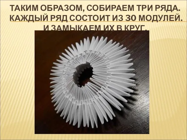 ТАКИМ ОБРАЗОМ, СОБИРАЕМ ТРИ РЯДА. КАЖДЫЙ РЯД СОСТОИТ ИЗ 30 МОДУЛЕЙ. И ЗАМЫКАЕМ ИХ В КРУГ.