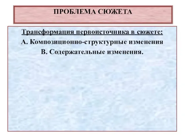 ПРОБЛЕМА СЮЖЕТА Трансформация первоисточника в сюжете: А. Композиционно-структурные изменения В. Содержательные изменения.