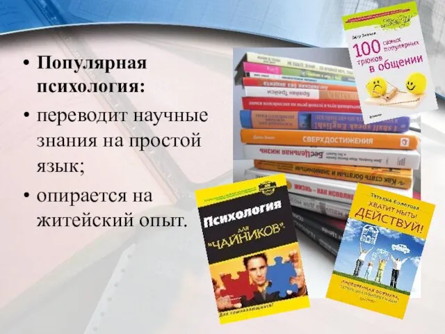 Популярная психология: переводит научные знания на простой язык; опирается на житейский опыт.