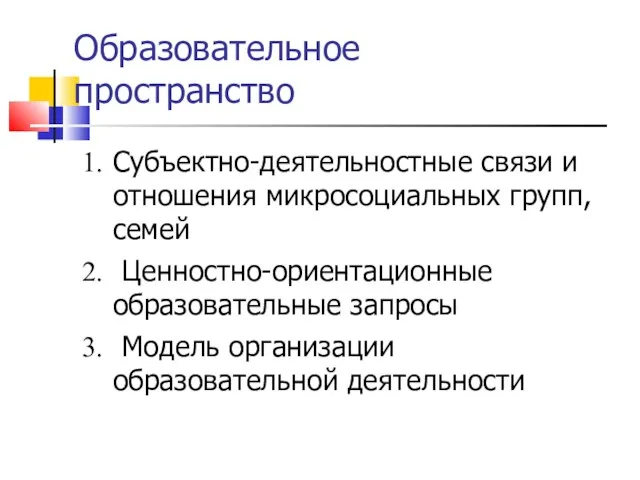 Образовательное пространство Субъектно-деятельностные связи и отношения микросоциальных групп, семей Ценностно-ориентационные образовательные запросы Модель организации образовательной деятельности