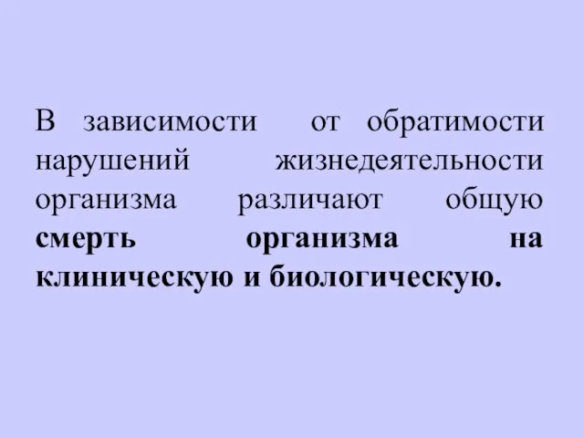 В зависимости от обратимости нарушений жизнедеятельности организма различают общую смерть организма на клиническую и биологическую.