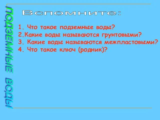 Вспомните: 1. Что такое подземные воды? 2.Какие воды называются грунтовыми? 3. Какие