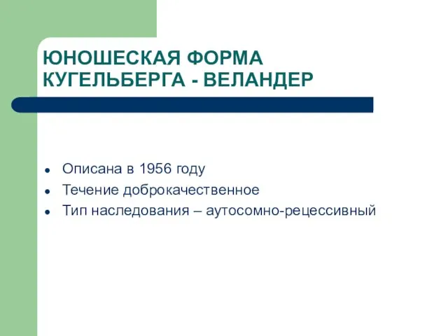 ЮНОШЕСКАЯ ФОРМА КУГЕЛЬБЕРГА - ВЕЛАНДЕР Описана в 1956 году Течение доброкачественное Тип наследования – аутосомно-рецессивный