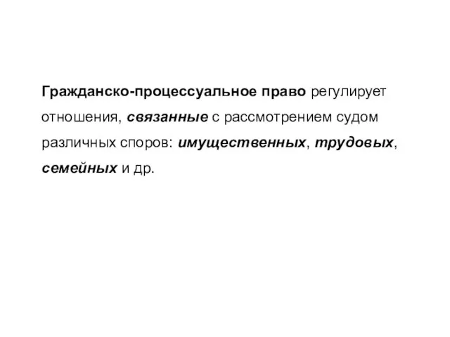 Гражданско-процессуальное право регулирует отношения, связанные с рассмотрением судом различных споров: имущественных, трудовых, семейных и др.