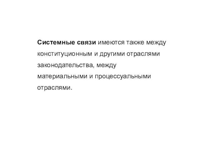 Системные связи имеются также между конституционным и другими отраслями законодательства, между материальными и процессуальными отраслями.