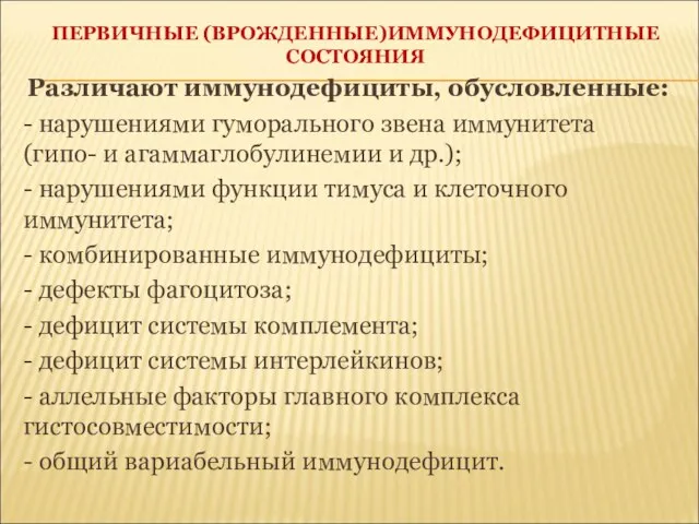 ПЕРВИЧНЫЕ (ВРОЖДЕННЫЕ)ИММУНОДЕФИЦИТНЫЕ СОСТОЯНИЯ Различают иммунодефициты, обусловленные: - нарушениями гуморального звена иммунитета (гипо-