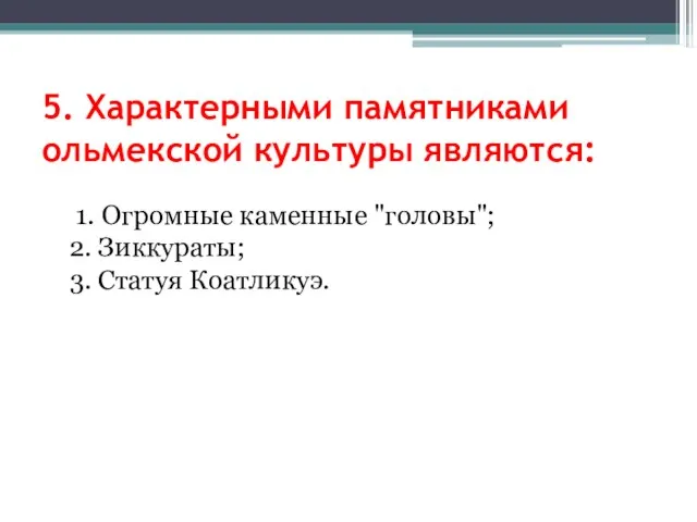 5. Характерными памятниками ольмекской культуры являются: 1. Огромные каменные "головы"; 2. Зиккураты; 3. Статуя Коатликуэ.