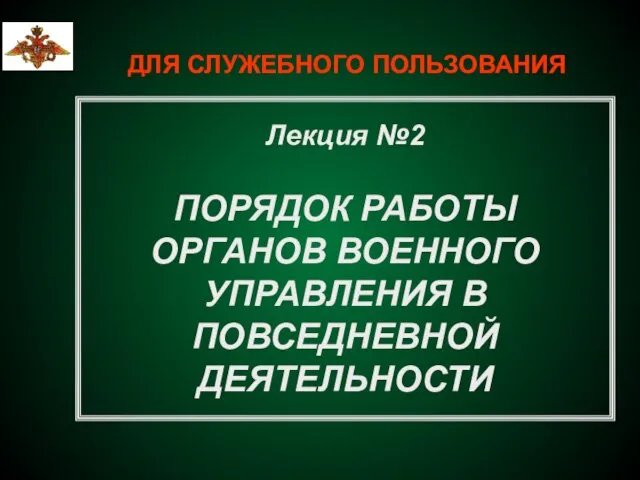 ДЛЯ СЛУЖЕБНОГО ПОЛЬЗОВАНИЯ Лекция №2 ПОРЯДОК РАБОТЫ ОРГАНОВ ВОЕННОГО УПРАВЛЕНИЯ В ПОВСЕДНЕВНОЙ ДЕЯТЕЛЬНОСТИ