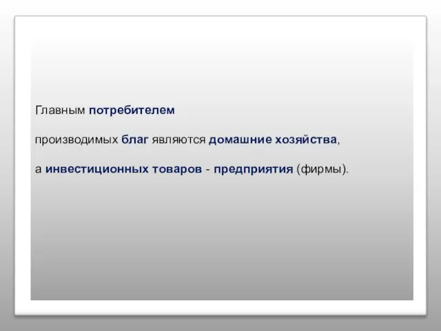 Главным потребителем производимых благ являются домашние хозяйства, а инвестиционных товаров - предприятия (фирмы).