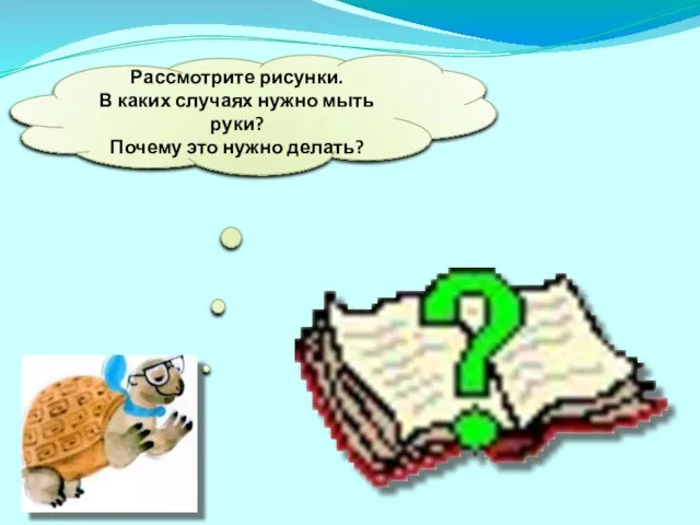 Рассмотрите рисунки. В каких случаях нужно мыть руки? Почему это нужно делать?