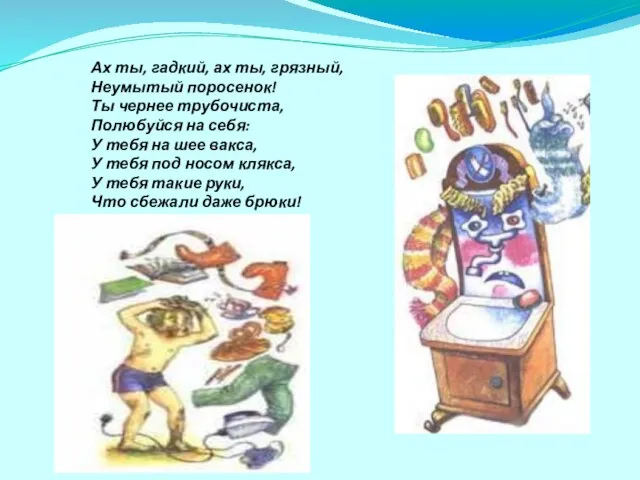 Ах ты, гадкий, ах ты, грязный, Неумытый поросенок! Ты чернее трубочиста, Полюбуйся