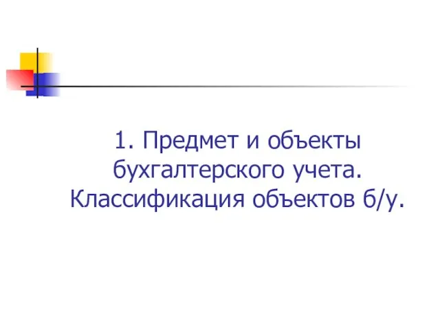 1. Предмет и объекты бухгалтерского учета. Классификация объектов б/у.