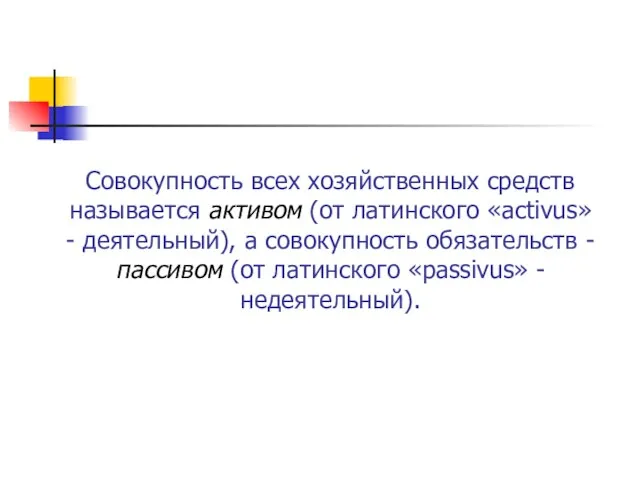 Совокупность всех хозяйственных средств называется активом (от латинского «activus» - деятельный), а