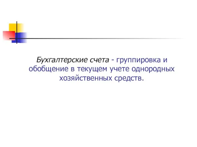 Бухгалтерские счета - группировка и обобщение в текущем учете однородных хозяйственных средств.