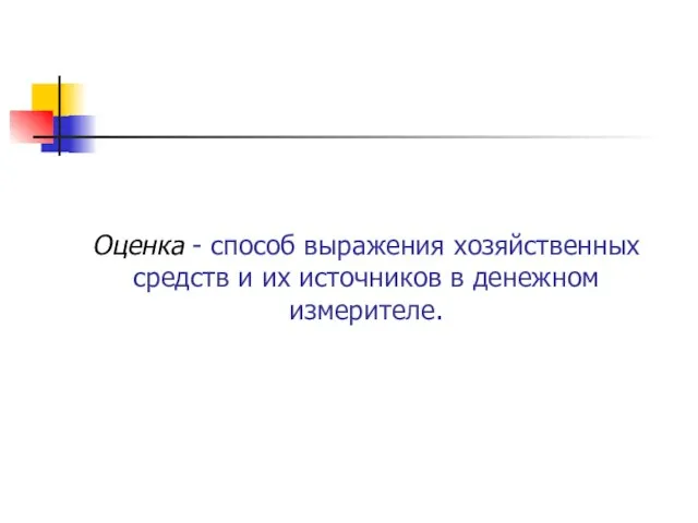 Оценка - способ выражения хозяйственных средств и их источников в денежном измерителе.