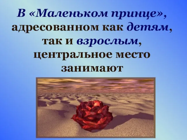 В «Маленьком принце», адресованном как детям, так и взрослым, центральное место занимают