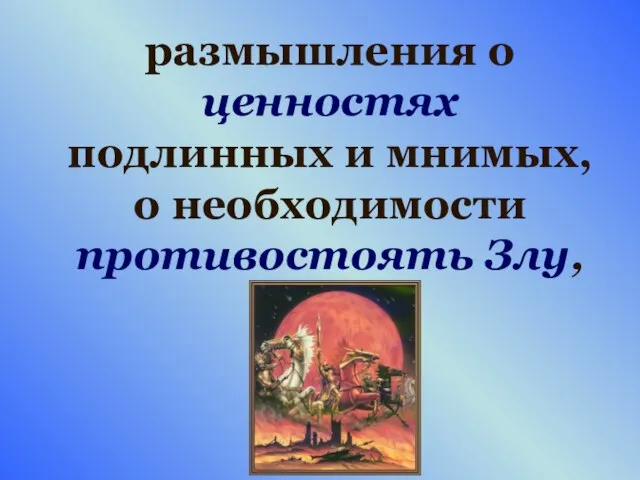 размышления о ценностях подлинных и мнимых, о необходимости противостоять Злу,