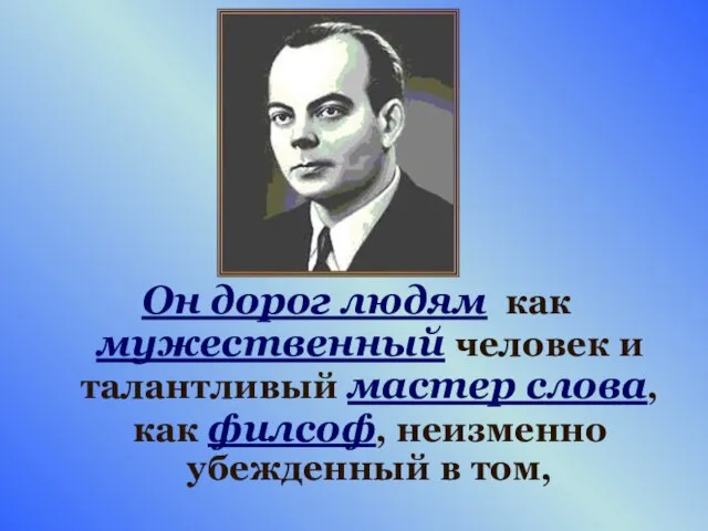 Он дорог людям как мужественный человек и талантливый мастер слова, как филсоф, неизменно убежденный в том,