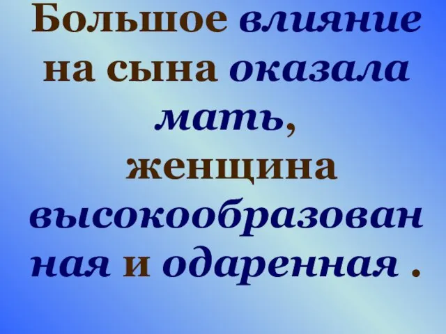 Большое влияние на сына оказала мать, женщина высокообразованная и одаренная .