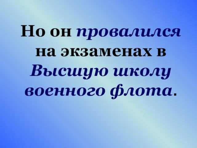 Но он провалился на экзаменах в Высшую школу военного флота.