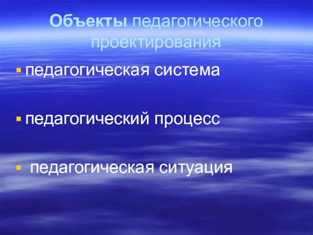 Объекты педагогического проектирования педагогическая система педагогический процесс педагогическая ситуация