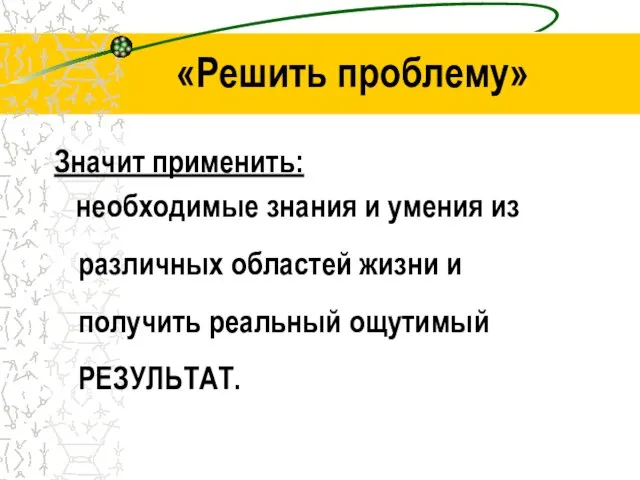 «Решить проблему» Значит применить: необходимые знания и умения из различных областей жизни