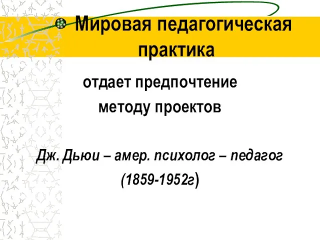 Мировая педагогическая практика отдает предпочтение методу проектов Дж. Дьюи – амер. психолог – педагог (1859-1952г)