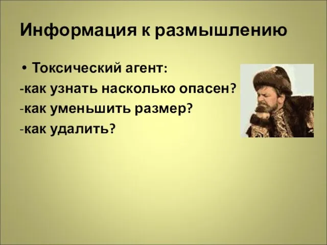 Информация к размышлению Токсический агент: -как узнать насколько опасен? -как уменьшить размер? -как удалить?