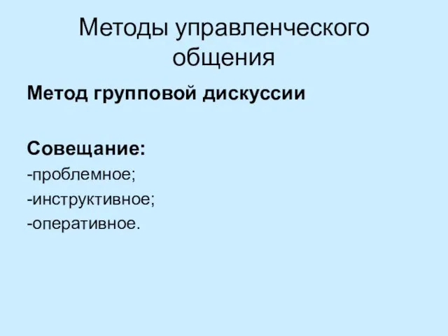 Методы управленческого общения Метод групповой дискуссии Совещание: -проблемное; -инструктивное; -оперативное.