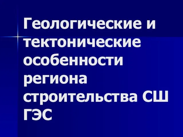 Геологические и тектонические особенности региона строительства СШ ГЭС