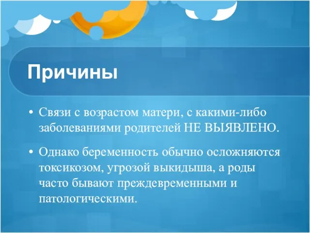 Причины Связи с возрастом матери, с какими-либо заболеваниями родителей НЕ ВЫЯВЛЕНО. Однако