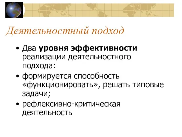 Деятельностный подход Два уровня эффективности реализации деятельностного подхода: формируется способность «функционировать», решать типовые задачи; рефлексивно-критическая деятельность