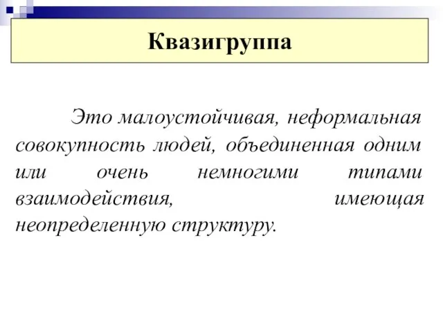 Квазигруппа Это малоустойчивая, неформальная совокупность людей, объединенная одним или очень немногими типами взаимодействия, имеющая неопределенную структуру.