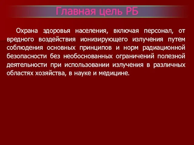 Главная цель РБ Охрана здоровья населения, включая персонал, от вредного воздействия ионизирующего