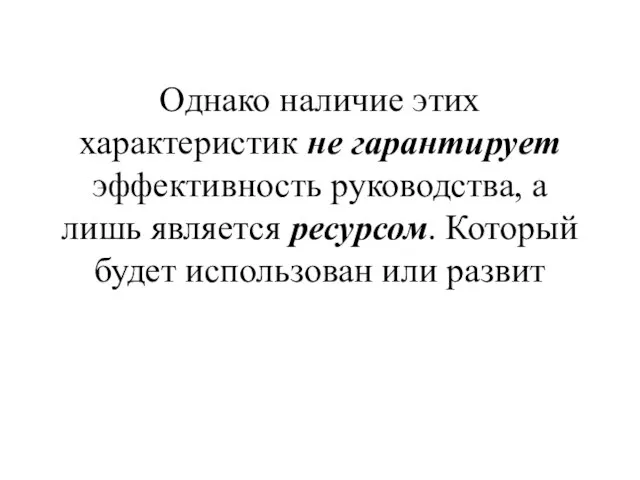 Однако наличие этих характеристик не гарантирует эффективность руководства, а лишь является ресурсом.