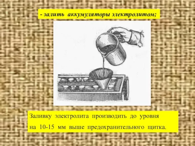 - залить аккумуляторы электролитом; Заливку электролита производить до уровня на 10-15 мм выше предохранительного щитка.