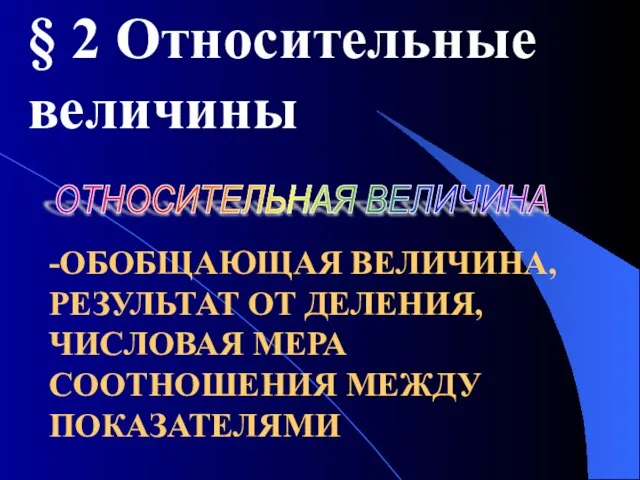 -ОБОБЩАЮЩАЯ ВЕЛИЧИНА, РЕЗУЛЬТАТ ОТ ДЕЛЕНИЯ, ЧИСЛОВАЯ МЕРА СООТНОШЕНИЯ МЕЖДУ ПОКАЗАТЕЛЯМИ § 2 Относительные величины ОТНОСИТЕЛЬНАЯ ВЕЛИЧИНА