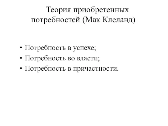 Теория приобретенных потребностей (Мак Клеланд) Потребность в успехе; Потребность во власти; Потребность в причастности.