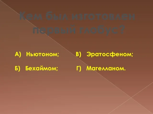 Кем был изготовлен первый глобус? А) Ньютоном; В) Эратосфеном; Б) Бехаймом; Г) Магелланом.