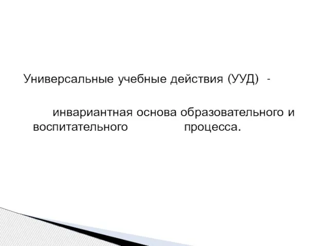 Универсальные учебные действия (УУД) - инвариантная основа образовательного и воспитательного процесса.