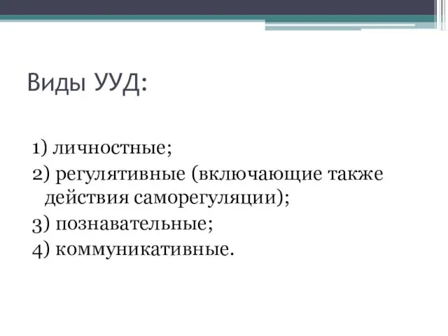 Виды УУД: 1) личностные; 2) регулятивные (включающие также действия саморегуляции); 3) познавательные; 4) коммуникативные.