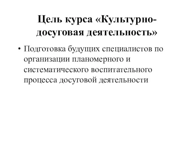 Цель курса «Культурно-досуговая деятельность» Подготовка будущих специалистов по организации планомерного и систематического воспитательного процесса досуговой деятельности