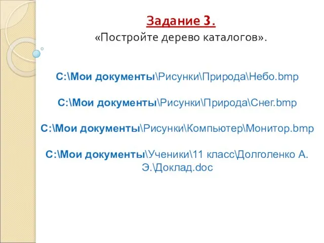 Задание 3. «Постройте дерево каталогов». C:\Мои документы\Рисунки\Природа\Небо.bmp C:\Мои документы\Рисунки\Природа\Снег.bmp C:\Мои документы\Рисунки\Компьютер\Монитор.bmp C:\Мои документы\Ученики\11 класс\Долголенко А.Э.\Доклад.doc